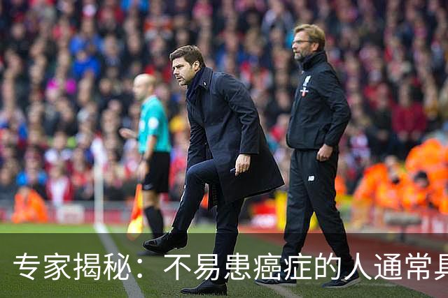 专家揭秘：不易患癌症的人通常具备的六大特征