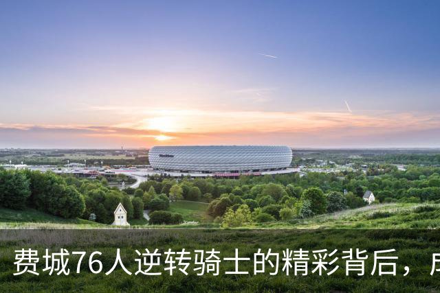 费城76人逆转骑士的精彩背后，成功的关键在哪里？