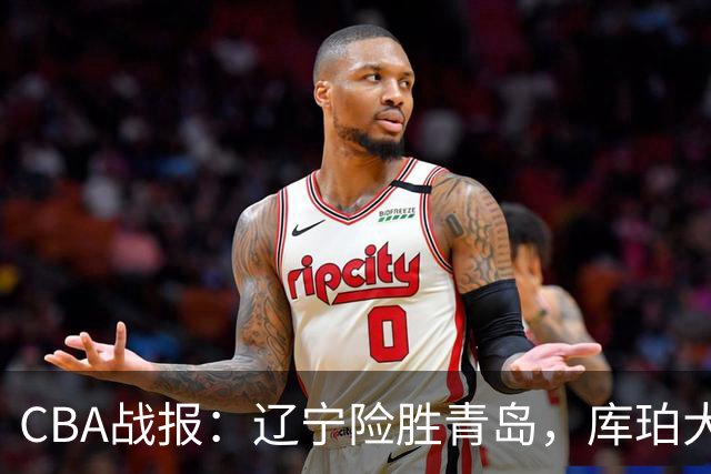 CBA战报：辽宁险胜青岛，库珀大放异彩送上连续胜利